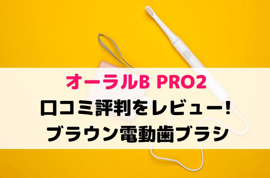 オーラルB PRO2の口コミ評判をレビュー!ブラウン電動歯ブラシ