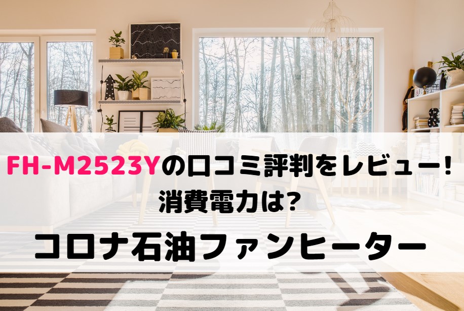 FH-M2523Yの口コミ評判をレビュー!消費電力は?コロナ石油ファンヒーター