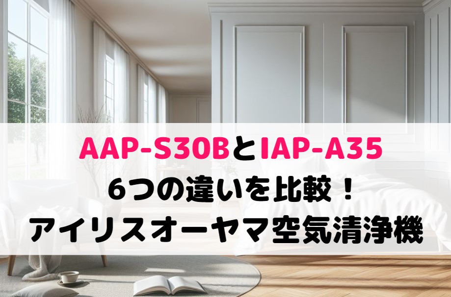 AAP-S30BとIAP-A35の6つの違いを比較 !アイリスオーヤマ空気清浄機