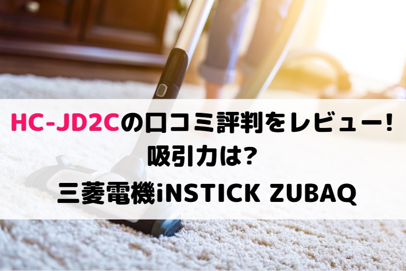 HC-JD2Cの口コミ評判をレビュー!吸引力は?三菱電機iNSTICK ZUBAQ