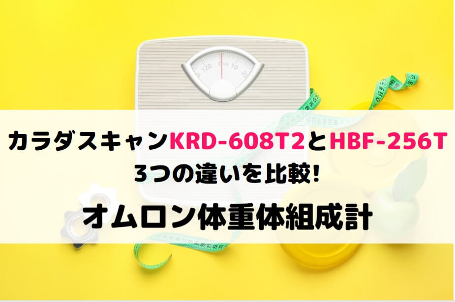 カラダスキャンKRD-608T2とHBF-256Tの3つの違いを比較!オムロン体重体組成計