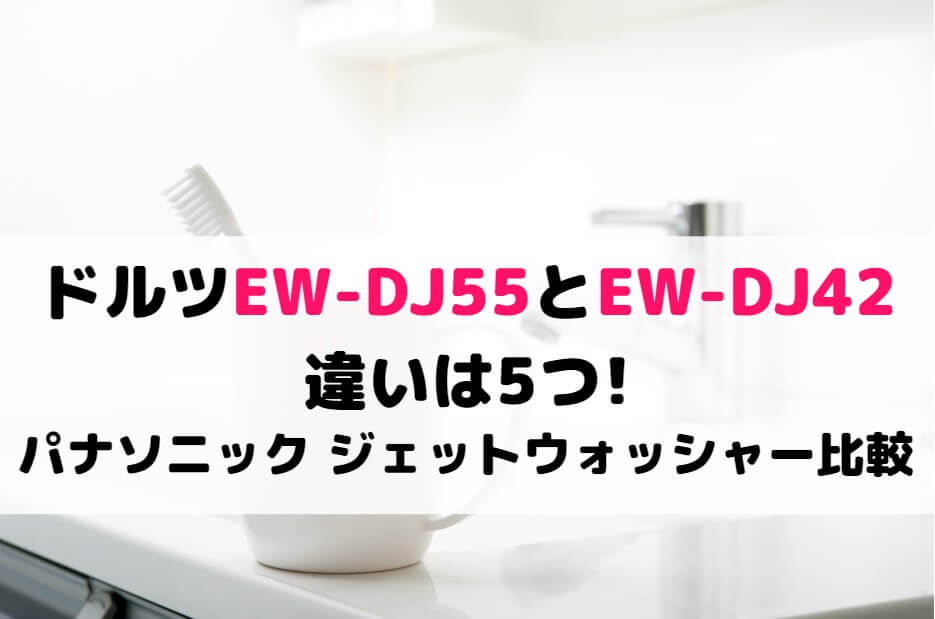 ドルツEW-DJ55とEW-DJ42の違いは5つ!パナソニック ジェットウォッシャー比較