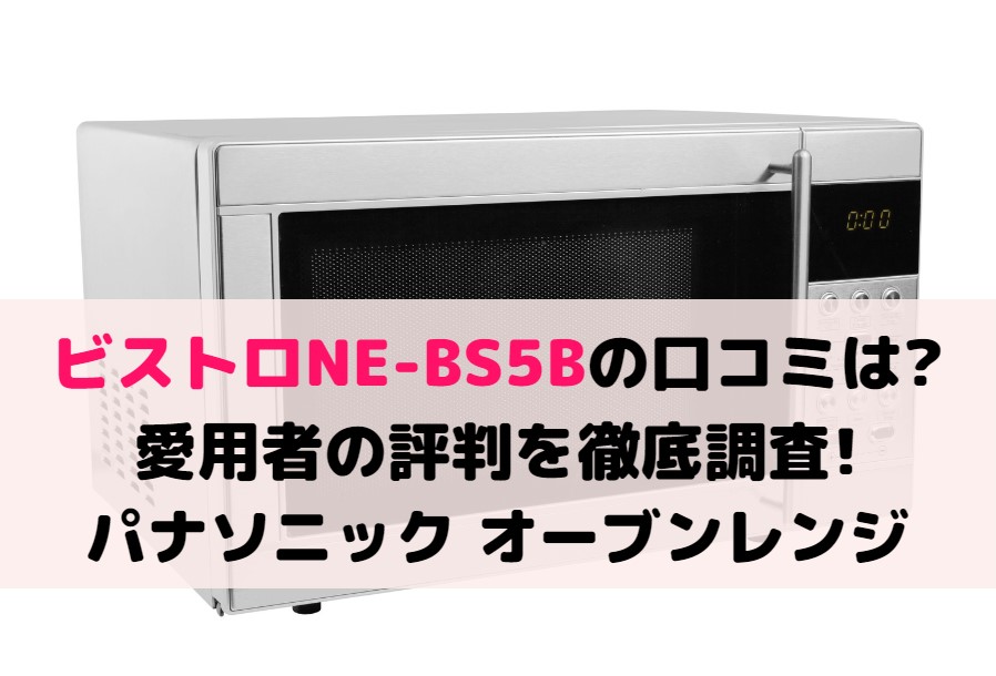 ビストロNE-BS5Bの口コミは?愛用者の評判を徹底調査!パナソニック オーブンレンジ