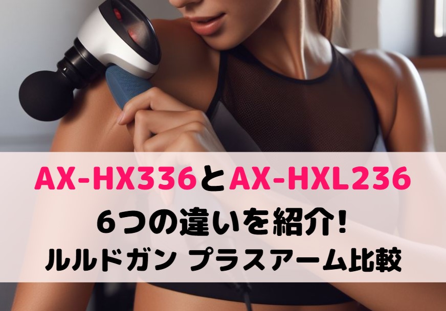 AX-HX336とAX-HXL236の6つの違いを紹介!ルルドガン プラスアーム比較