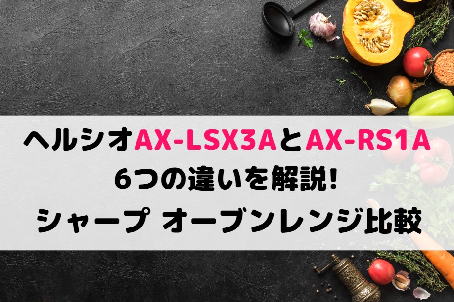 ヘルシオAX-LSX3AとAX-RS1Aの6つの違いを解説!シャープ オーブンレンジ比較