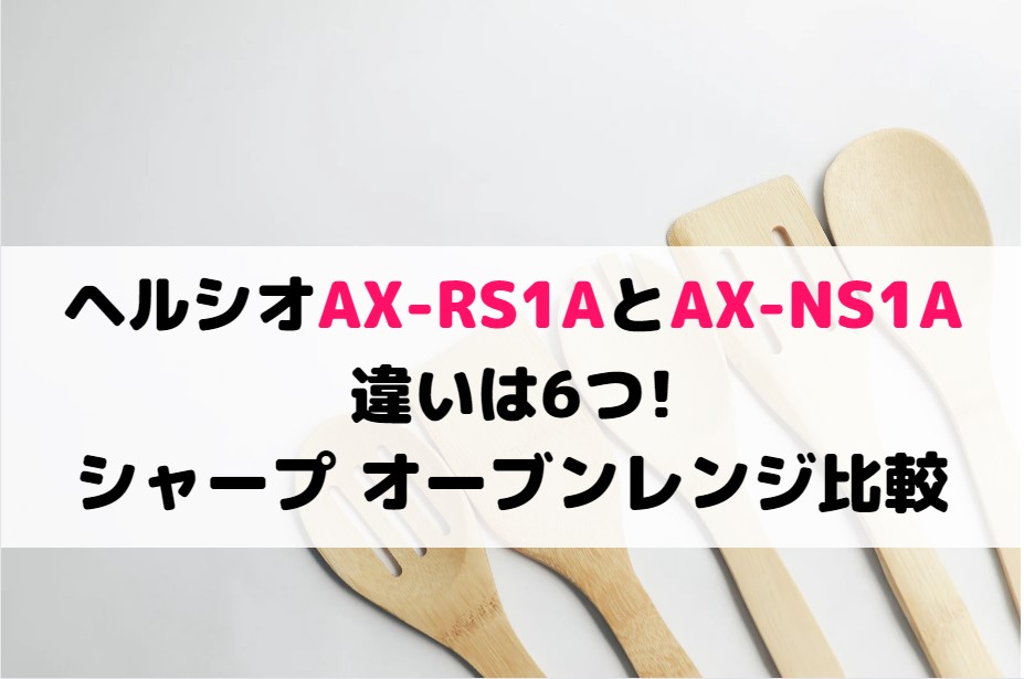 ヘルシオAX-RS1AとAX-NS1Aの違いは6つ!シャープ オーブンレンジ比較
