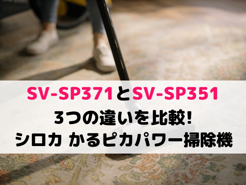SV-SP371とSV-SP351の3つの違いを比較!シロカ かるピカパワー掃除機