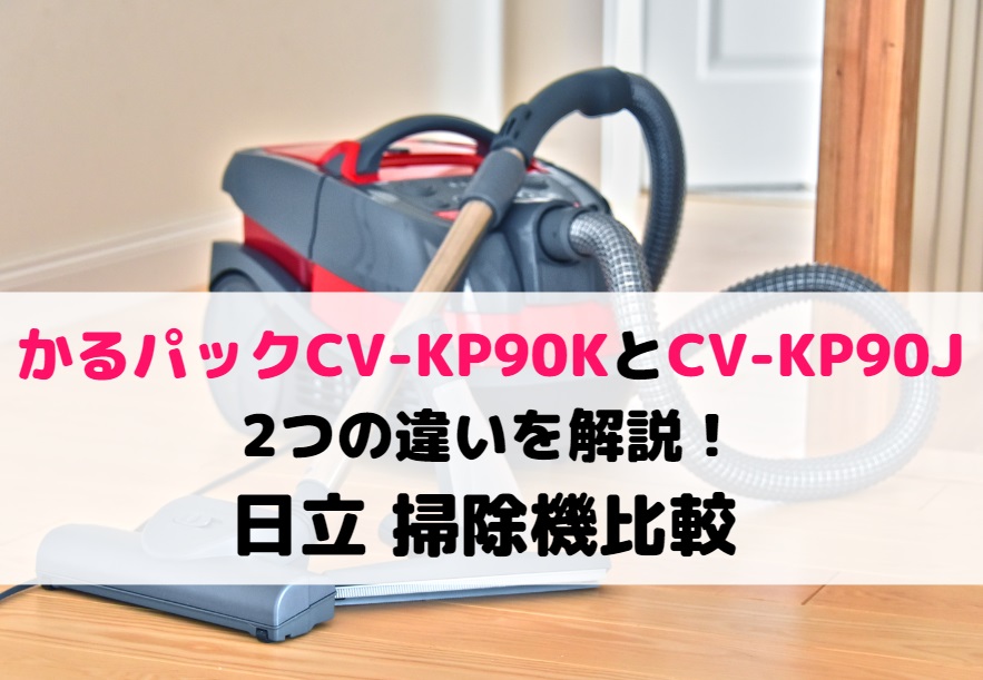かるパックCV-KP90KとCV-KP90Jの2つの違いを解説！日立 掃除機比較