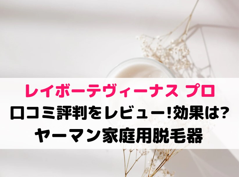 レイボーテヴィーナス プロの口コミ評判をレビュー!効果は?ヤーマン家庭用脱毛器