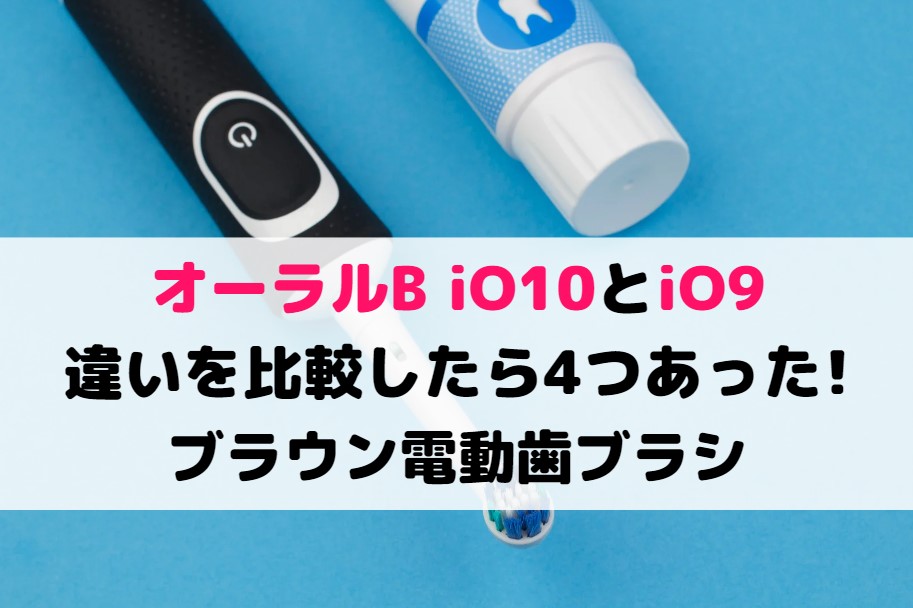 オーラルB iO10とiO9の違いを比較したら4つあった!ブラウン電動歯ブラシ
