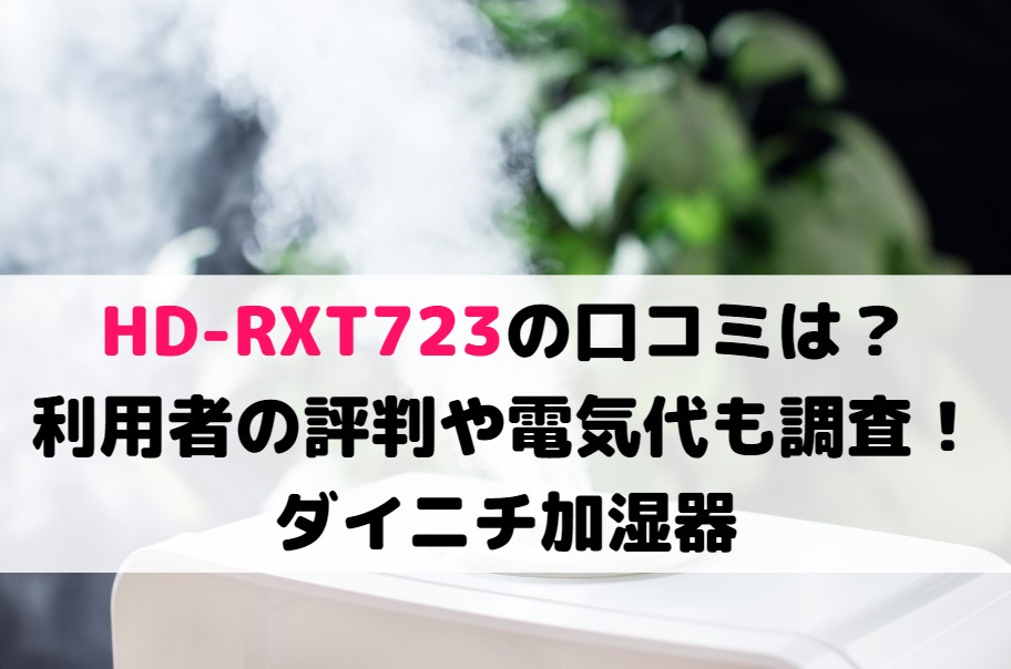 HD-RXT723の口コミは？利用者の評判や電気代も調査！ダイニチ加湿器