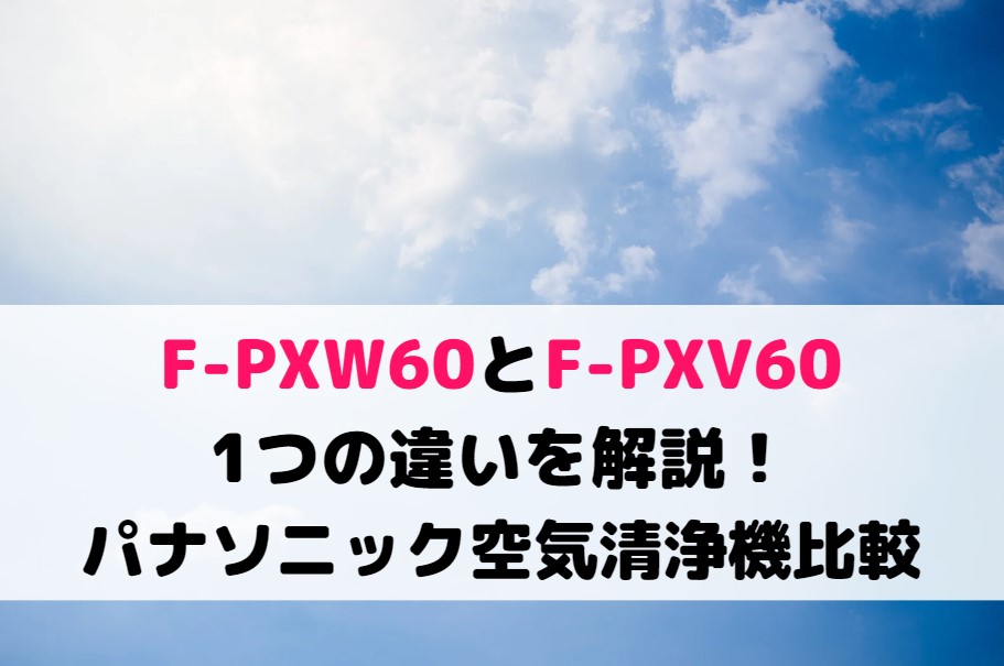 F-PXW60とF-PXV60の1つの違いを解説！パナソニック空気清浄機比較