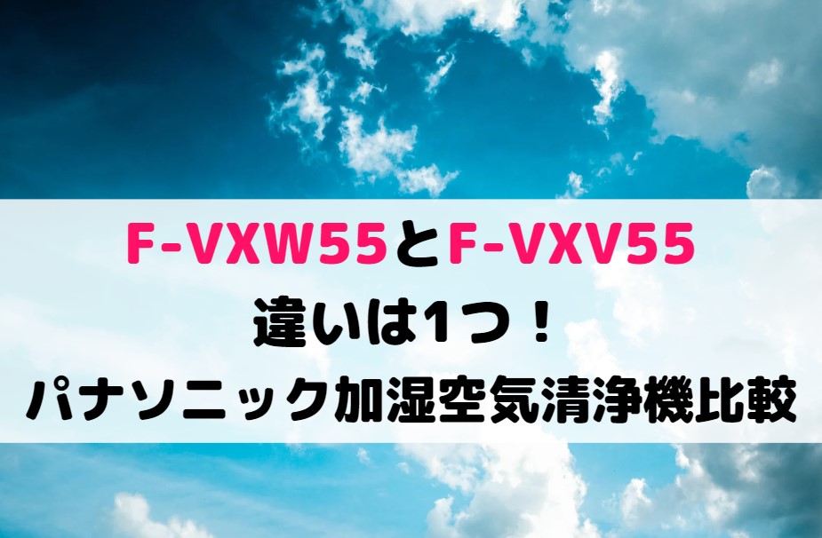 F-VXW55とF-VXV55の違いは1つ！パナソニック加湿空気清浄機比較
