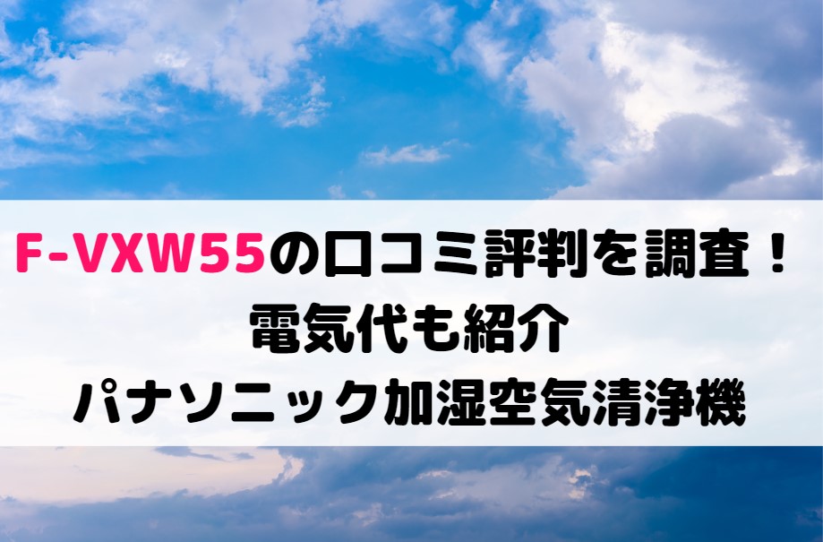 F-VXW55の口コミ評判を調査！電気代も紹介！パナソニック加湿空気清浄機