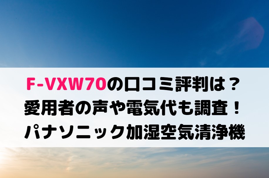 F-VXW70の口コミ評判は？愛用者の声や電気代も調査！パナソニック加湿空気清浄機