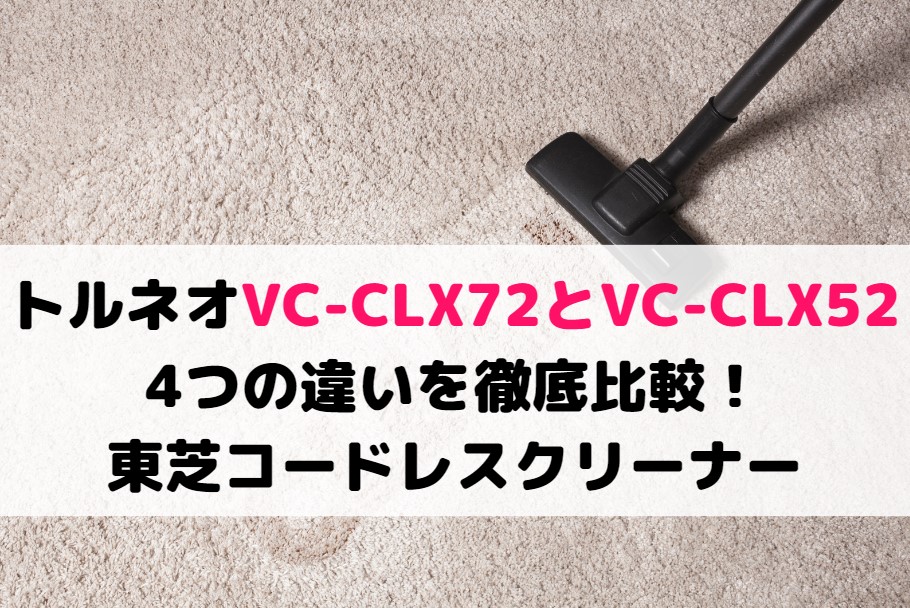 トルネオVC-CLX72とVC-CLX52の4つの違いを徹底比較！東芝コードレスクリーナー