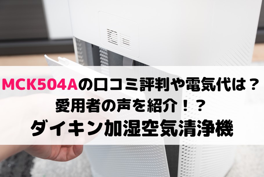 MCK504Aの口コミ評判や電気代を調査！愛用者の声を紹介！ダイキン空気清浄機