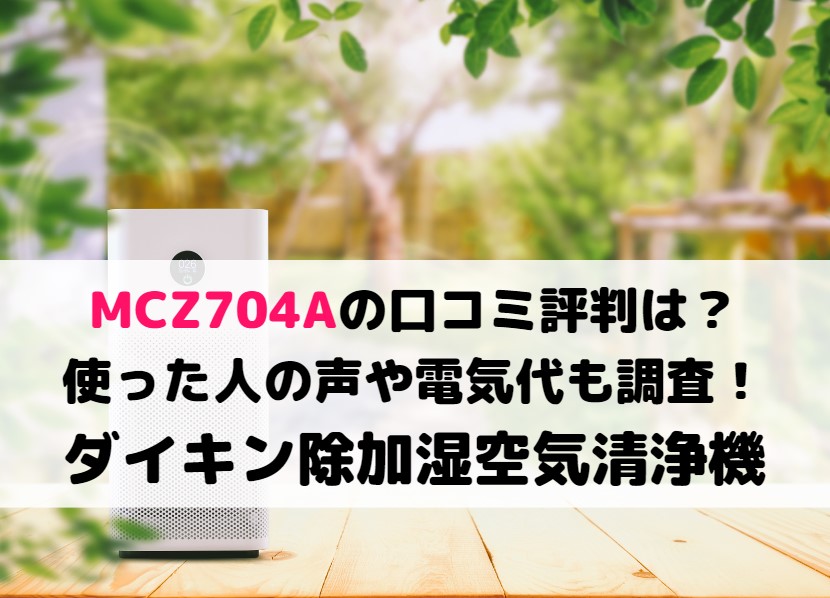 MCZ704Aの口コミ評判は？使った人の声や電気代も調査！ダイキン除加湿空気清浄機