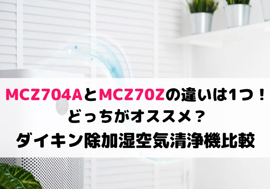 MCZ704AとMCZ70Zの違いは1つ!どっちがオススメ?ダイキン除加湿空気清浄機比較