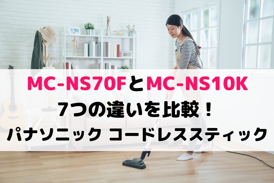 MC-NS70FとMC-NS10Kの7つの違いを解説！パナソニック コードレススティック比較