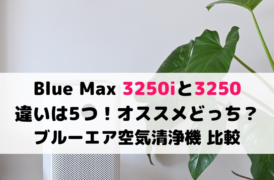 3250iと3250の違いは5つでオススメどっち？ブルーエア空気清浄機Blue Max比較