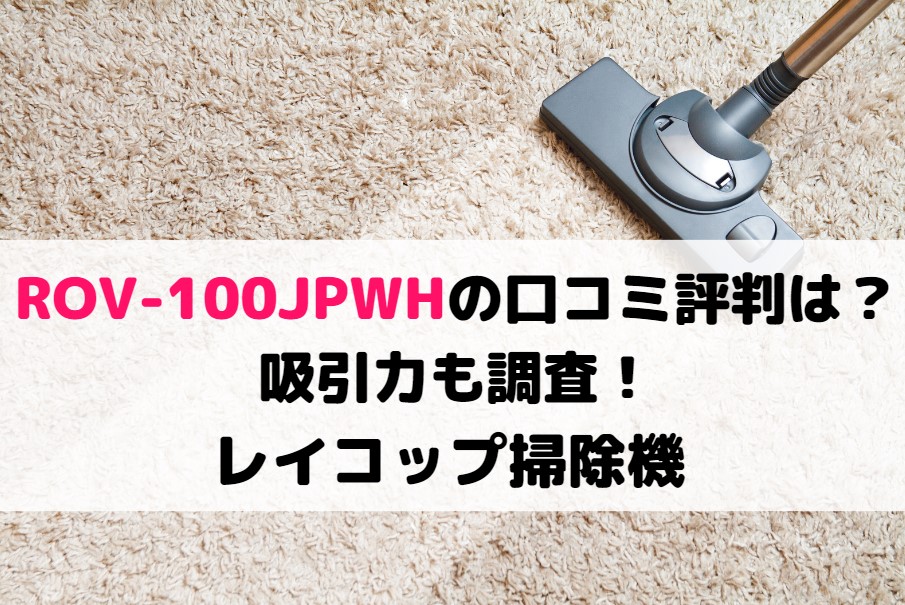 ROV-100JPWHの口コミ評判は?吸引力も調査!レイコップ掃除機