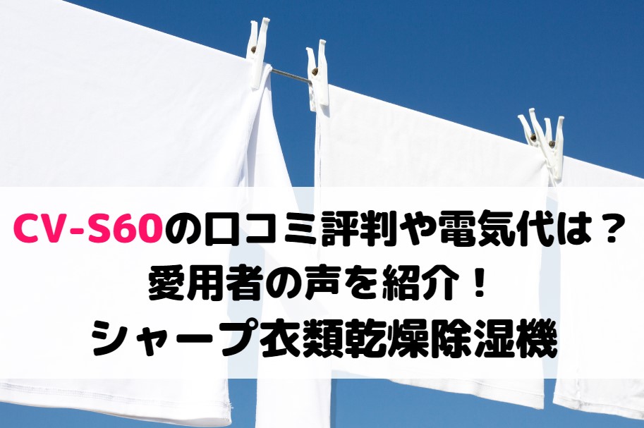 CV-S60の口コミ評判や電気代は？愛用者の声を紹介！シャープ衣類乾燥除湿機