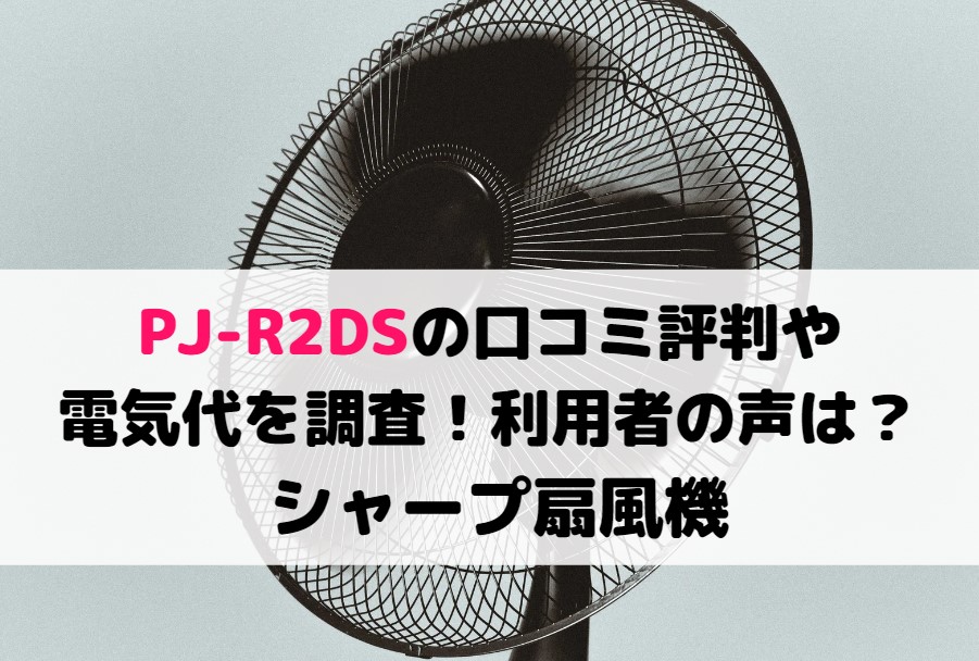 PJ-R2DSの口コミ評判や電気代を調査!利用者の声は?シャープ扇風機