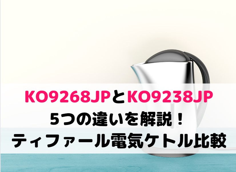 KO9268JPとKO9238JPの5つの違いを解説！ティファール電気ケトル比較