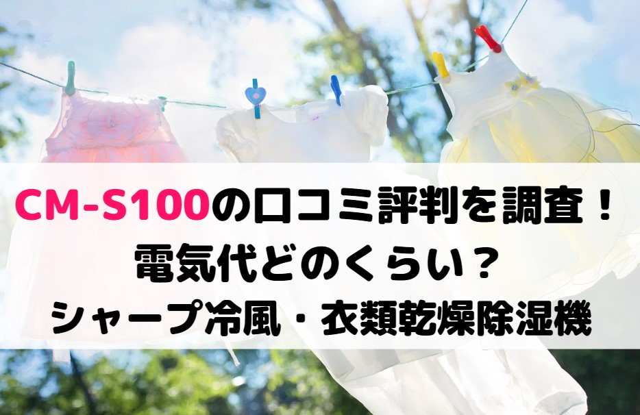 CM-S100の口コミ評判を調査！電気代どのくらい？シャープ冷風・衣類乾燥除湿機