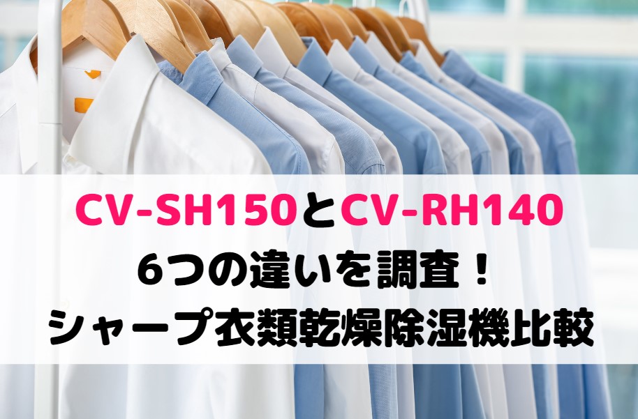 CV-SH150とCV-RH140の6つの違いを調査！シャープ衣類乾燥除湿機比較
