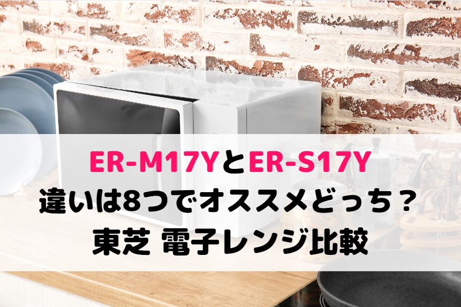 ER-M17YとER-S17Yの違いは8つでオススメどっち？東芝 電子レンジ比較