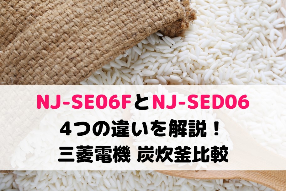 NJ-SE06FとNJ-SED06の4つの違いを解説！三菱電機 炭炊釜比較