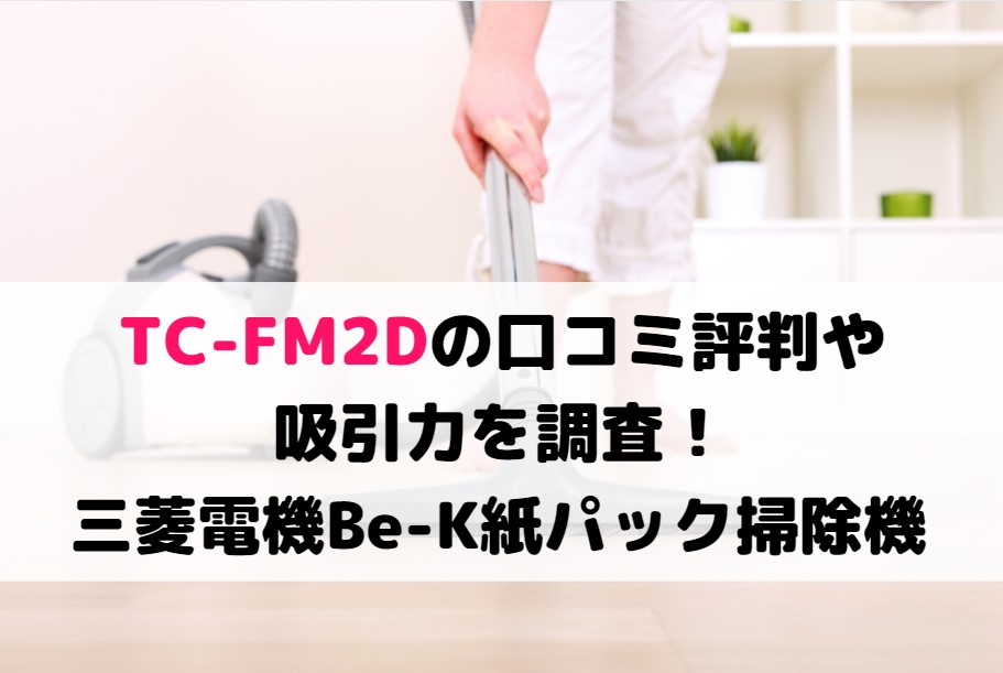 TC-FM2Dの口コミ評判や吸引力を調査！三菱電機Be-K紙パック掃除機